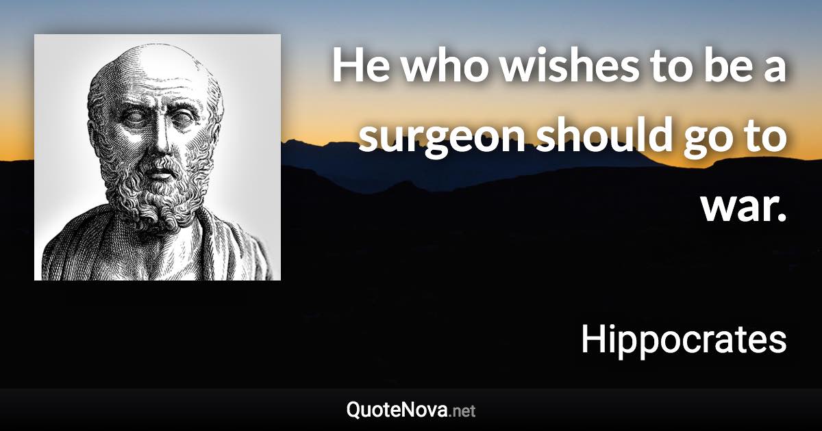 He who wishes to be a surgeon should go to war. - Hippocrates quote