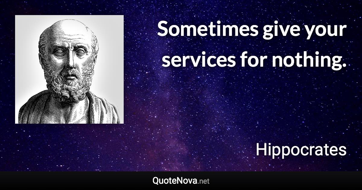 Sometimes give your services for nothing. - Hippocrates quote