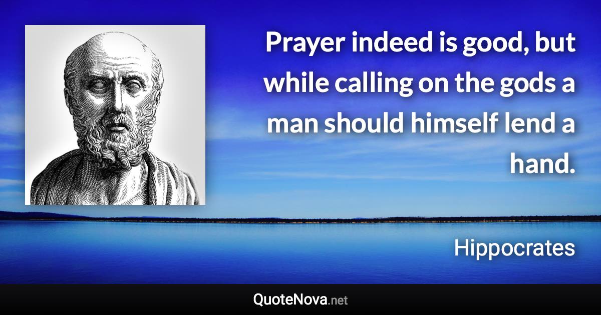Prayer indeed is good, but while calling on the gods a man should himself lend a hand. - Hippocrates quote