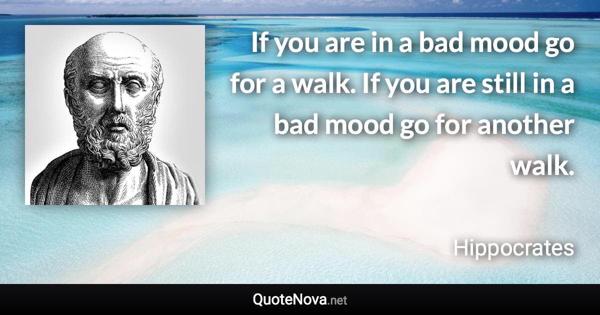 If you are in a bad mood go for a walk. If you are still in a bad mood go for another walk. - Hippocrates quote