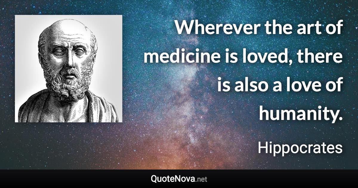 Wherever the art of medicine is loved, there is also a love of humanity. - Hippocrates quote