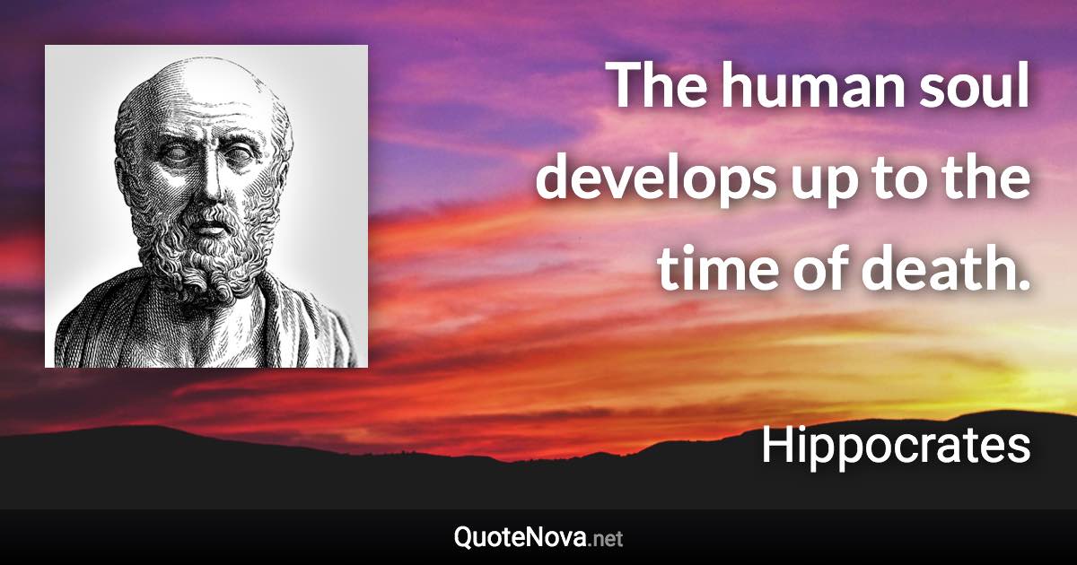 The human soul develops up to the time of death. - Hippocrates quote