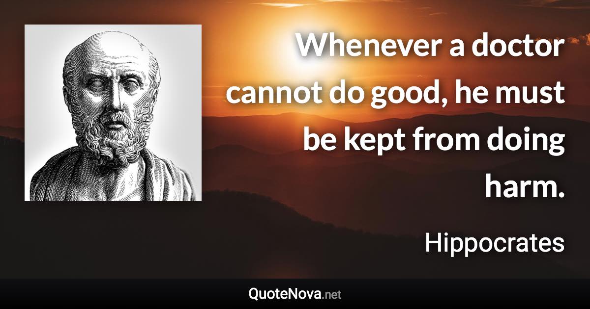 Whenever a doctor cannot do good, he must be kept from doing harm. - Hippocrates quote