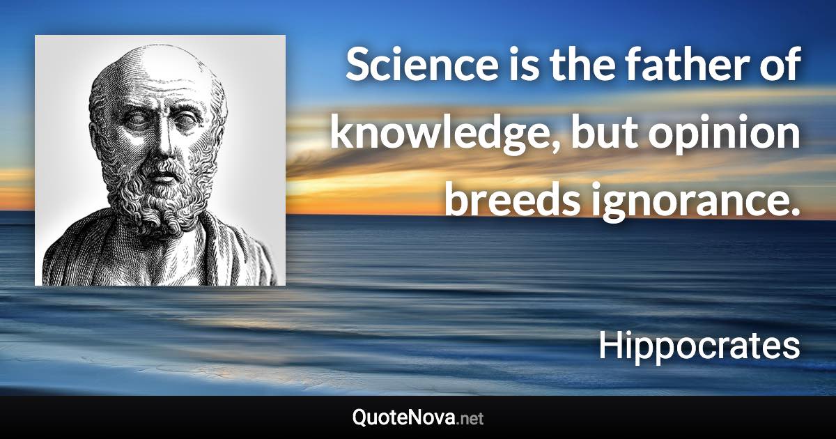 Science is the father of knowledge, but opinion breeds ignorance. - Hippocrates quote