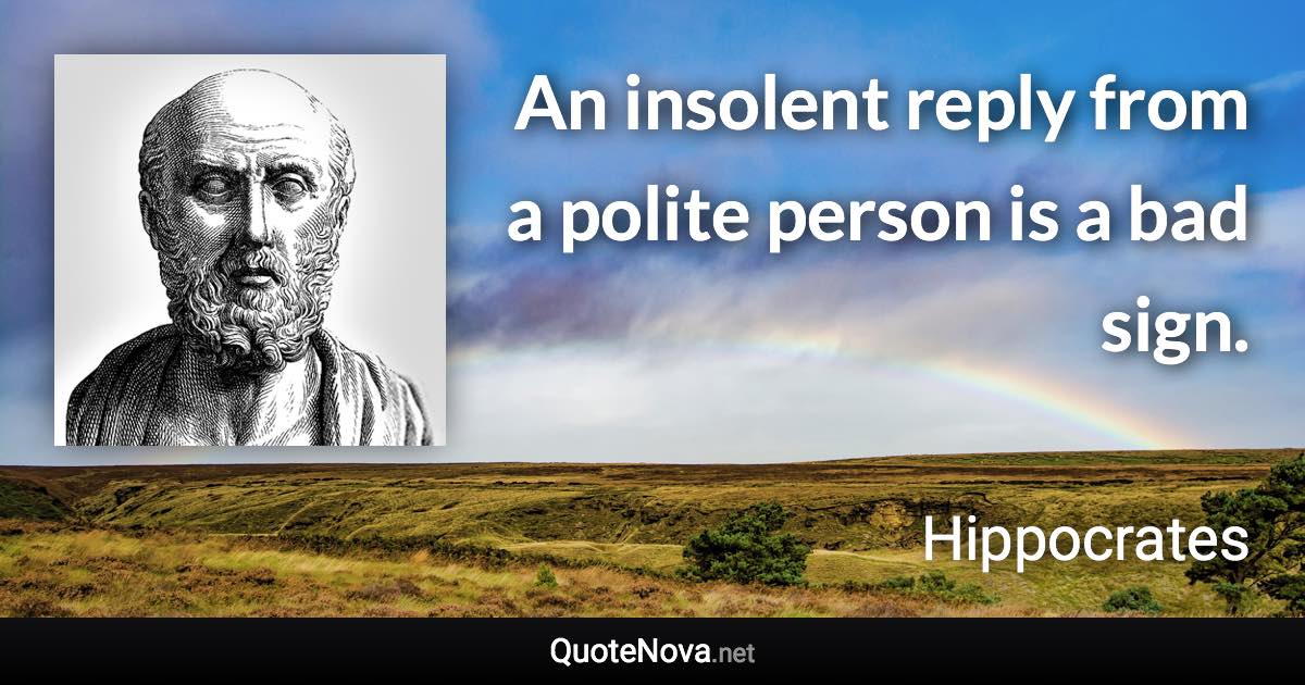 An insolent reply from a polite person is a bad sign. - Hippocrates quote