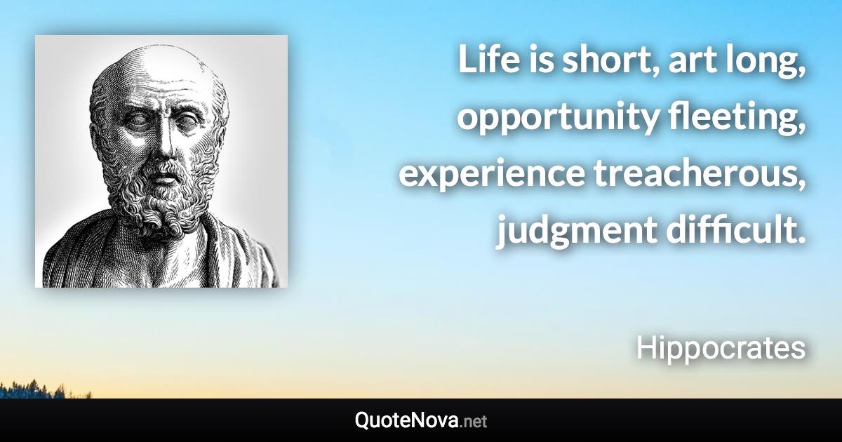 Life is short, art long, opportunity fleeting, experience treacherous, judgment difficult. - Hippocrates quote