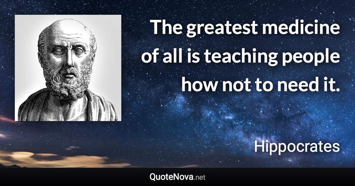 The greatest medicine of all is teaching people how not to need it. - Hippocrates quote