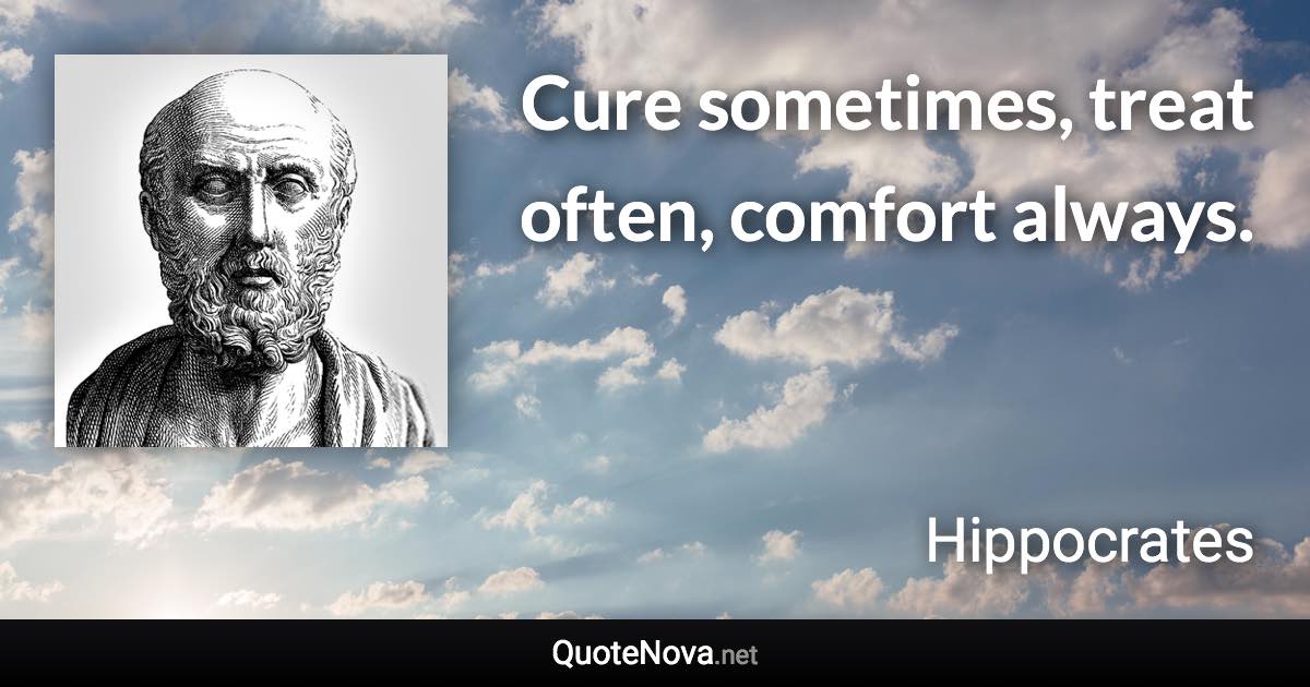 Cure sometimes, treat often, comfort always. - Hippocrates quote