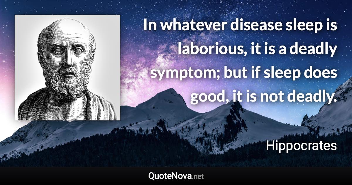In whatever disease sleep is laborious, it is a deadly symptom; but if sleep does good, it is not deadly. - Hippocrates quote