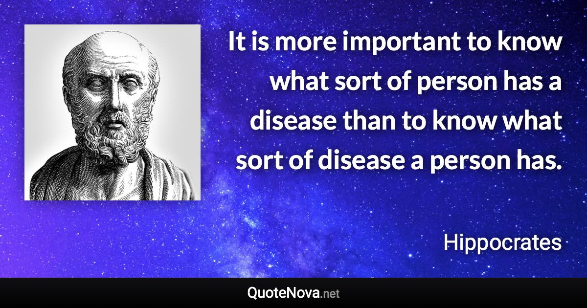 It is more important to know what sort of person has a disease than to know what sort of disease a person has. - Hippocrates quote