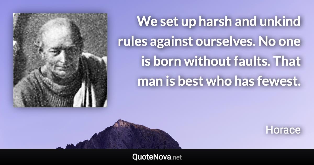 We set up harsh and unkind rules against ourselves. No one is born without faults. That man is best who has fewest. - Horace quote