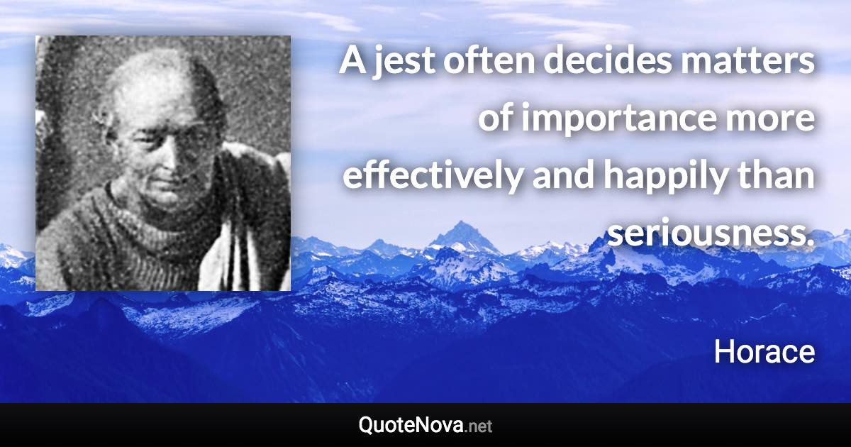 A jest often decides matters of importance more effectively and happily than seriousness. - Horace quote