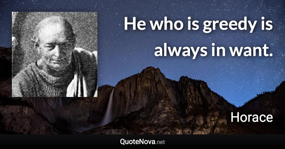 He who is greedy is always in want. - Horace quote