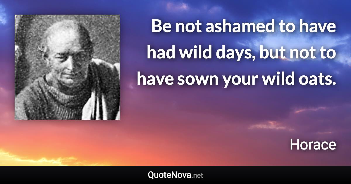 Be not ashamed to have had wild days, but not to have sown your wild oats. - Horace quote