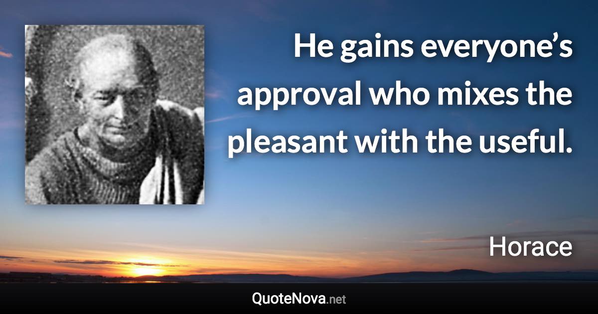 He gains everyone’s approval who mixes the pleasant with the useful. - Horace quote