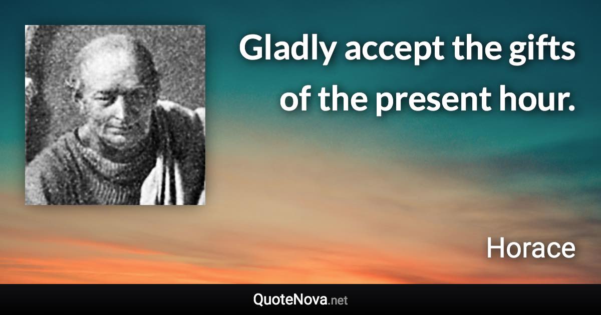 Gladly accept the gifts of the present hour. - Horace quote