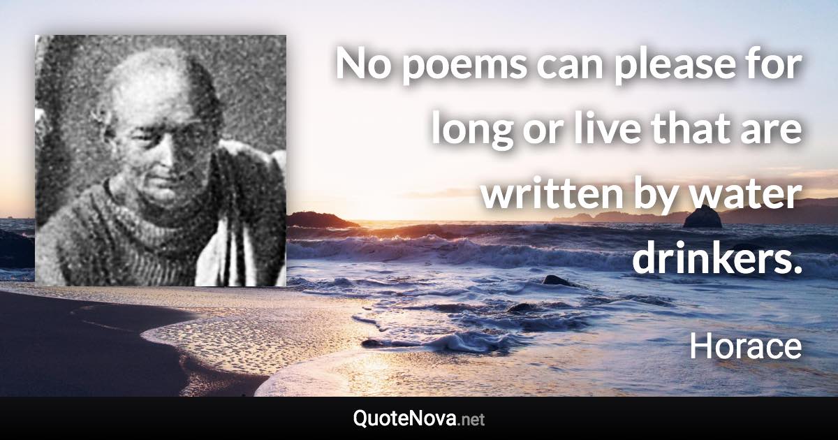 No poems can please for long or live that are written by water drinkers. - Horace quote