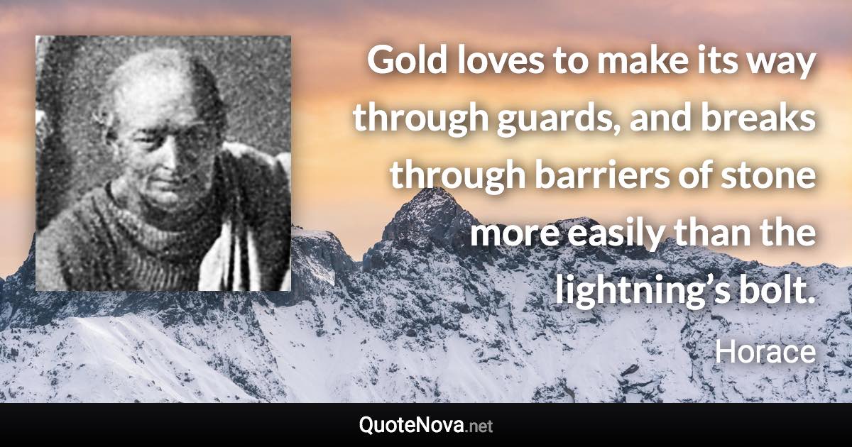 Gold loves to make its way through guards, and breaks through barriers of stone more easily than the lightning’s bolt. - Horace quote