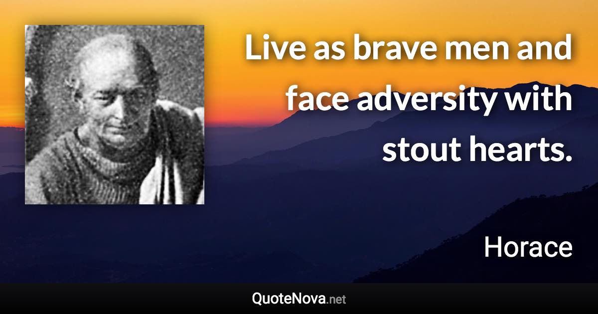 Live as brave men and face adversity with stout hearts. - Horace quote