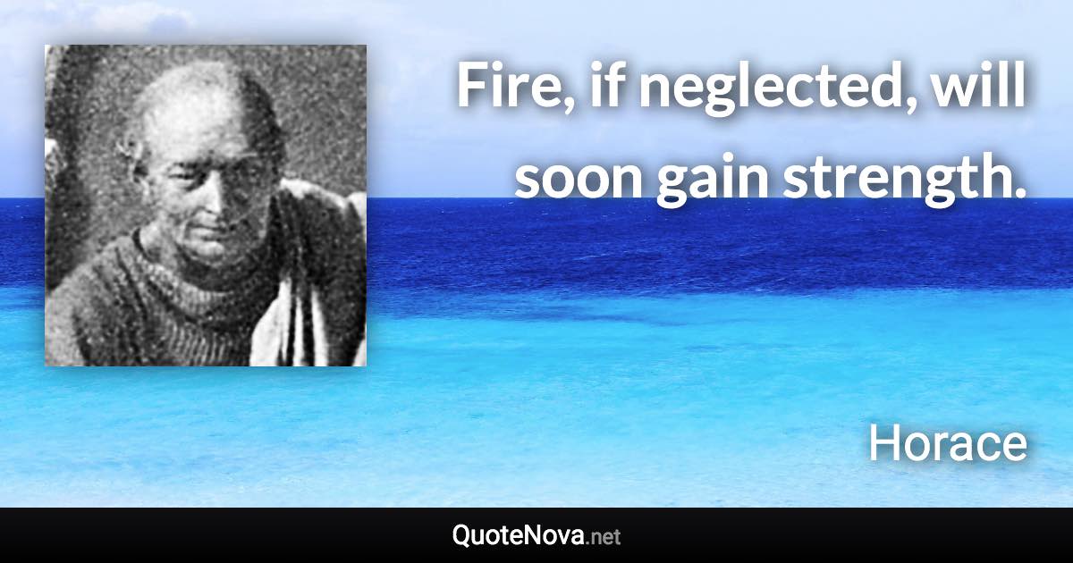 Fire, if neglected, will soon gain strength. - Horace quote