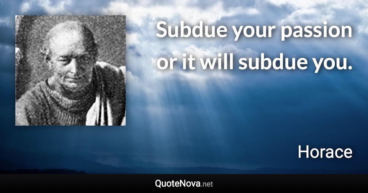 Subdue your passion or it will subdue you. - Horace quote