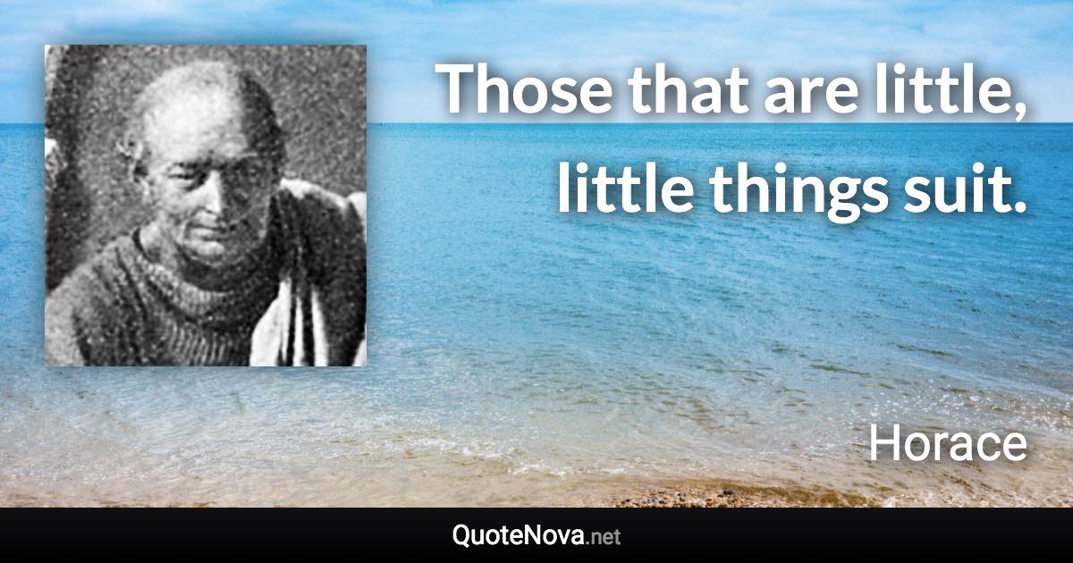 Those that are little, little things suit. - Horace quote