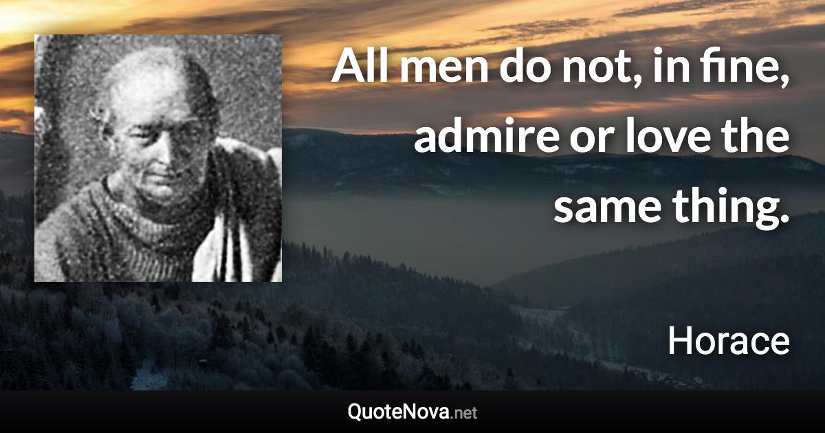 All men do not, in fine, admire or love the same thing. - Horace quote