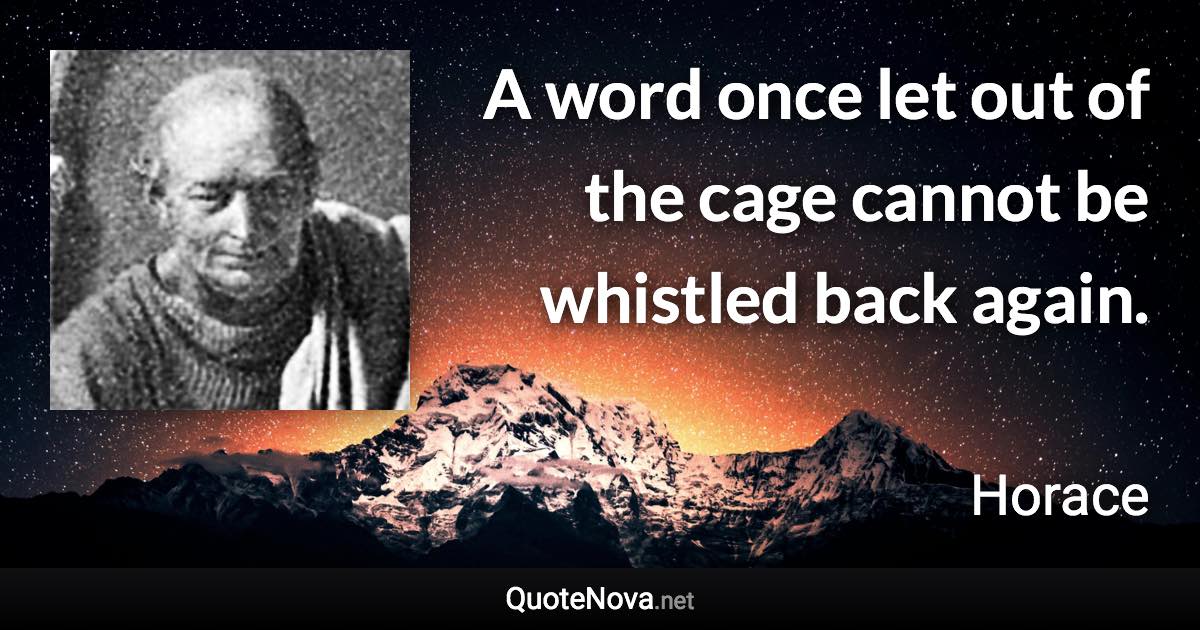 A word once let out of the cage cannot be whistled back again. - Horace quote