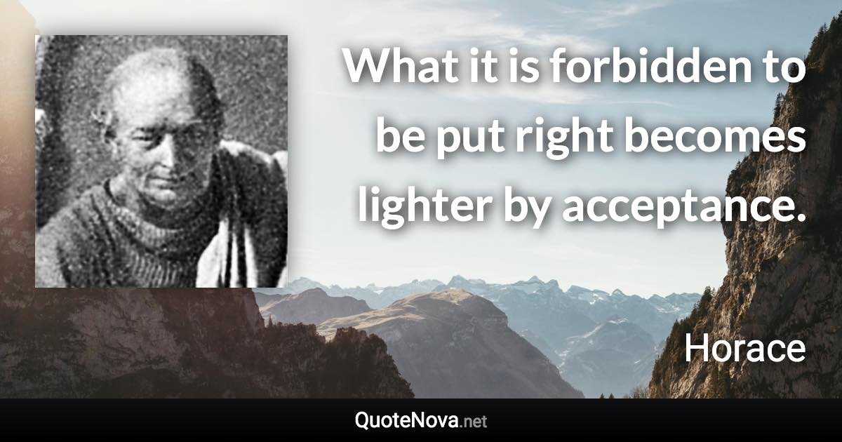 What it is forbidden to be put right becomes lighter by acceptance. - Horace quote