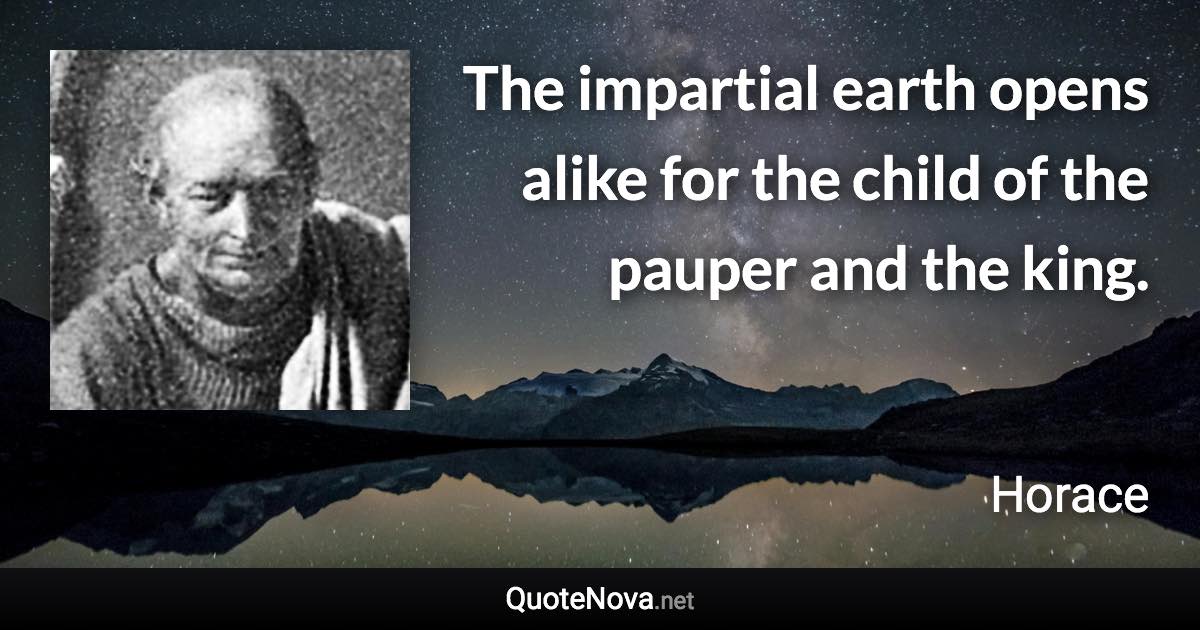 The impartial earth opens alike for the child of the pauper and the king. - Horace quote