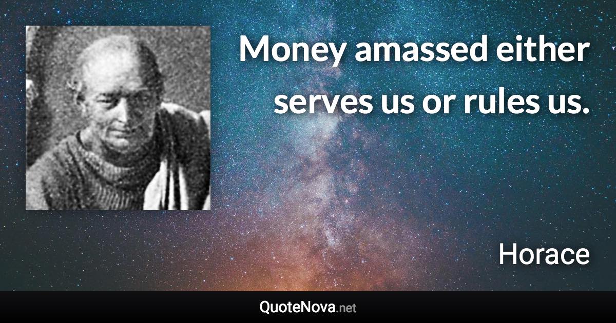 Money amassed either serves us or rules us. - Horace quote