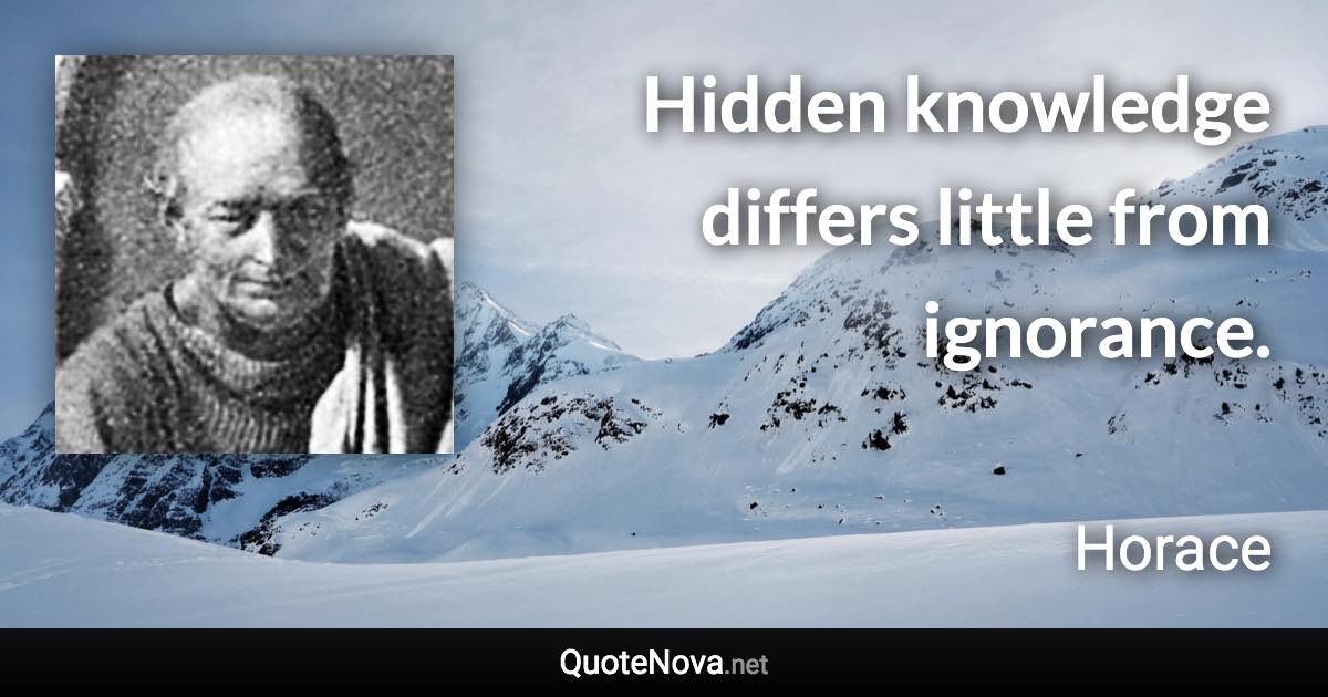 Hidden knowledge differs little from ignorance. - Horace quote