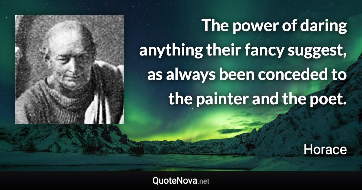 The power of daring anything their fancy suggest, as always been conceded to the painter and the poet. - Horace quote