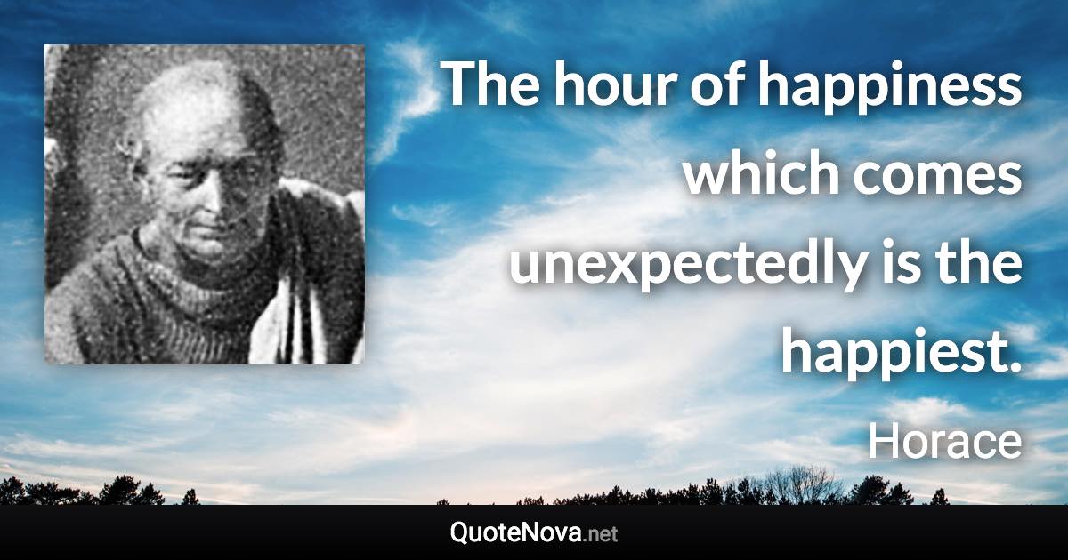 The hour of happiness which comes unexpectedly is the happiest. - Horace quote