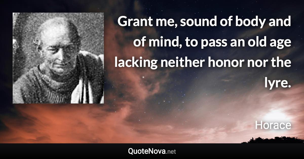 Grant me, sound of body and of mind, to pass an old age lacking neither honor nor the lyre. - Horace quote