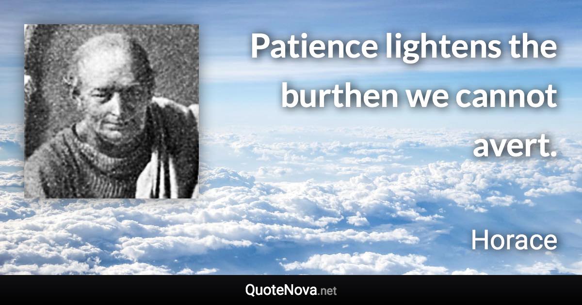 Patience lightens the burthen we cannot avert. - Horace quote