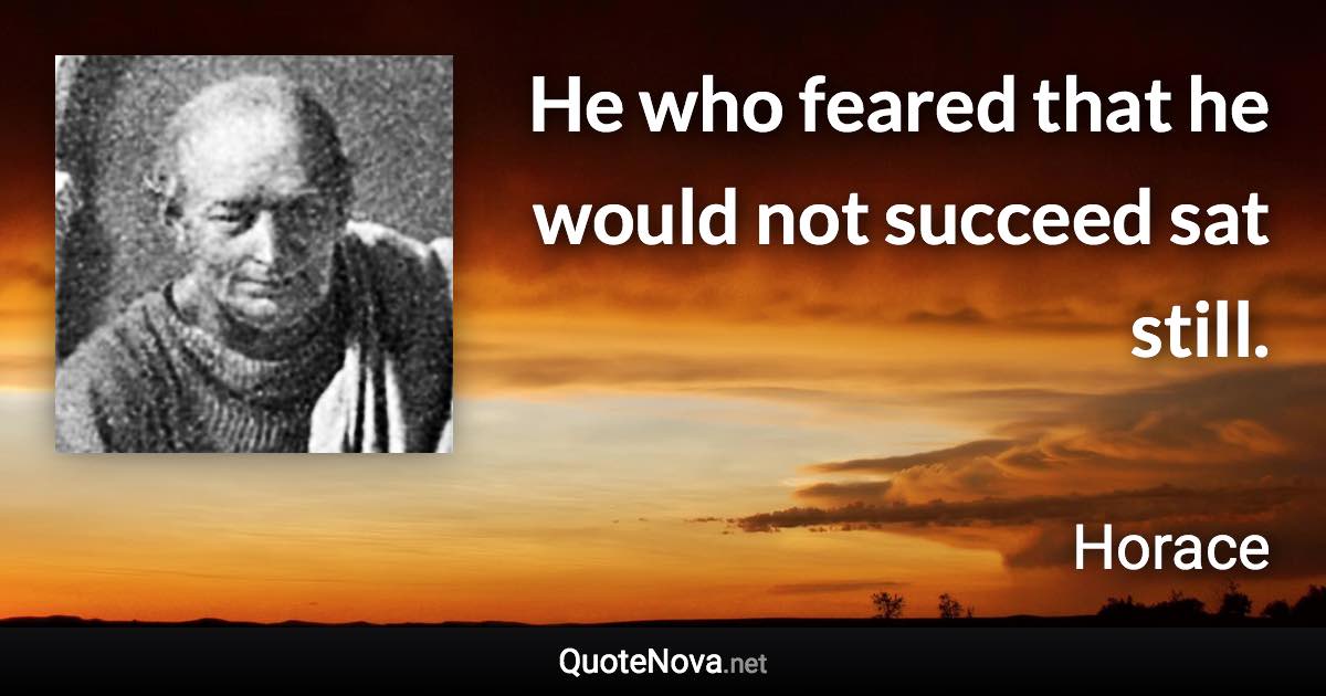 He who feared that he would not succeed sat still. - Horace quote