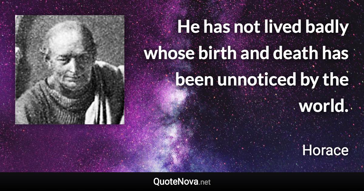 He has not lived badly whose birth and death has been unnoticed by the world. - Horace quote