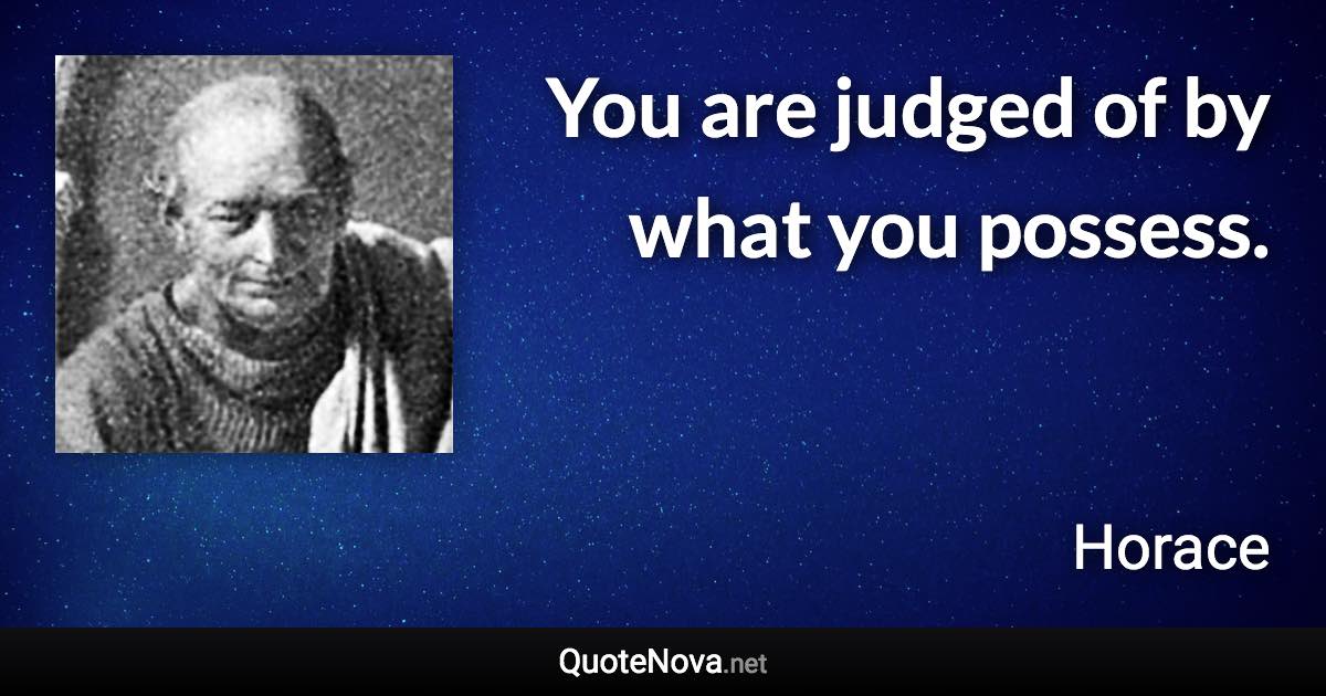 You are judged of by what you possess. - Horace quote