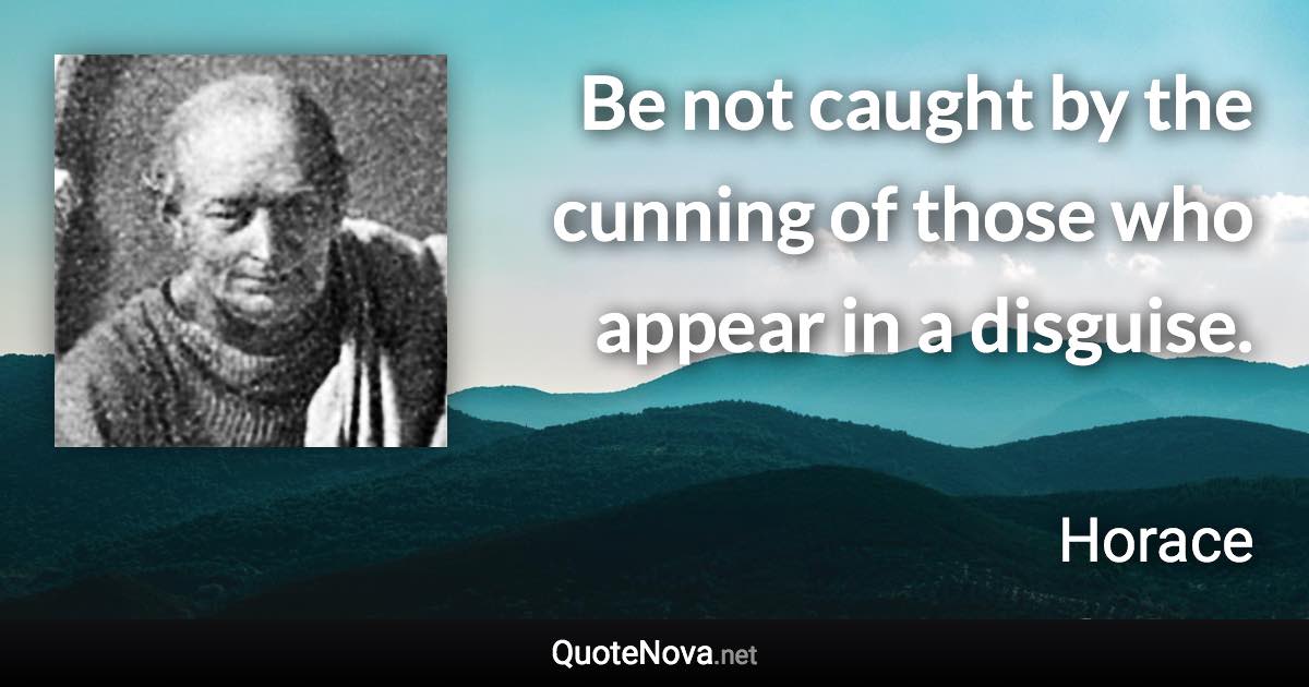 Be not caught by the cunning of those who appear in a disguise. - Horace quote