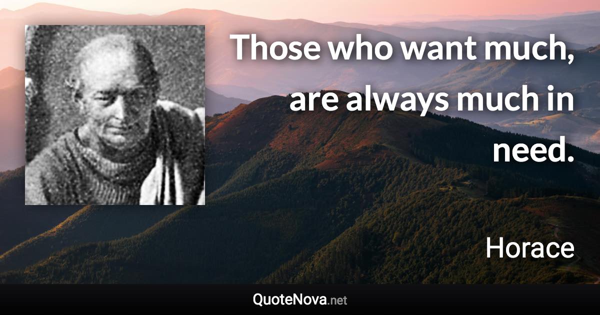 Those who want much, are always much in need. - Horace quote