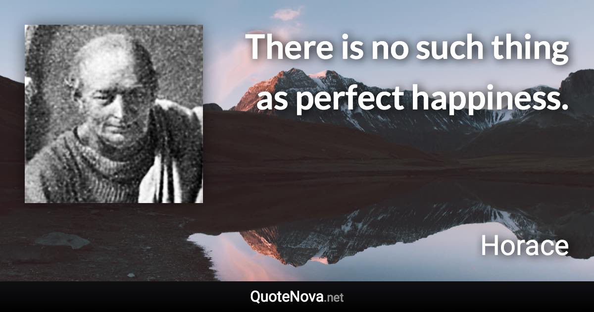 There is no such thing as perfect happiness. - Horace quote