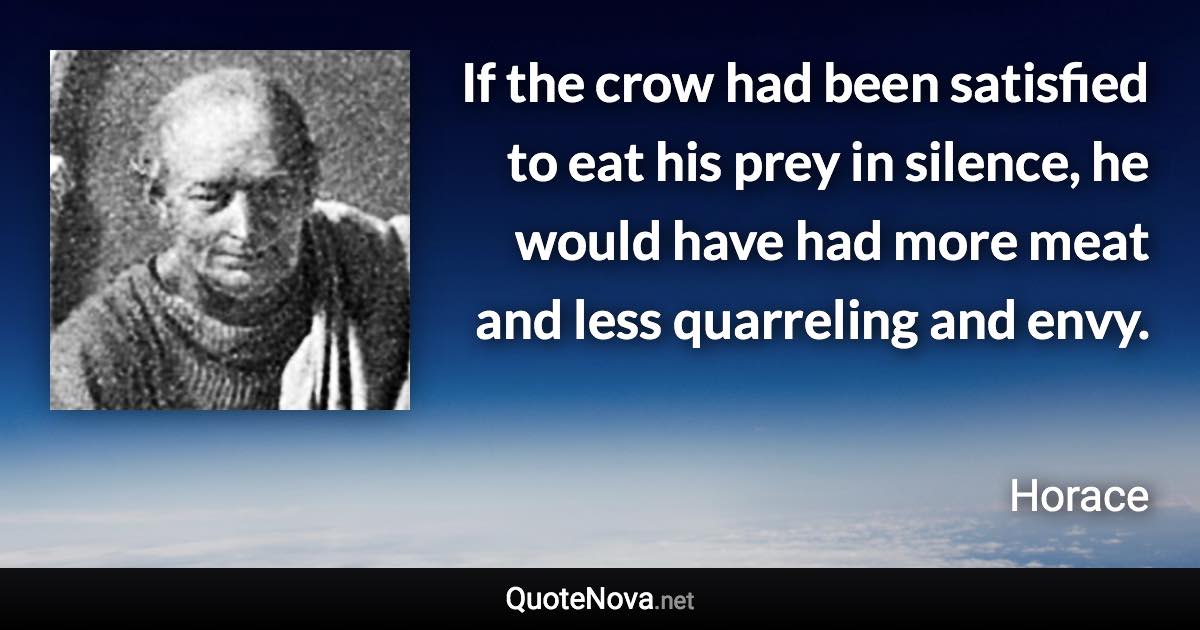 If the crow had been satisfied to eat his prey in silence, he would have had more meat and less quarreling and envy. - Horace quote