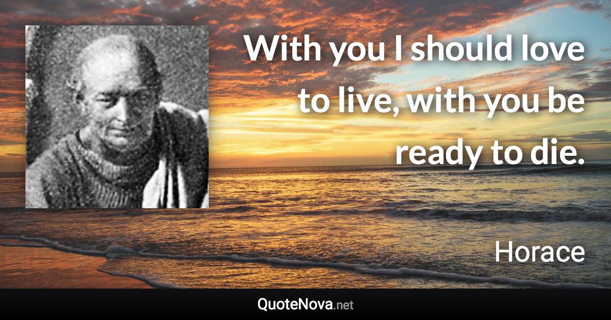 With you I should love to live, with you be ready to die. - Horace quote