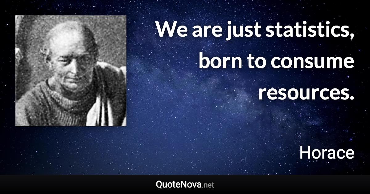 We are just statistics, born to consume resources. - Horace quote