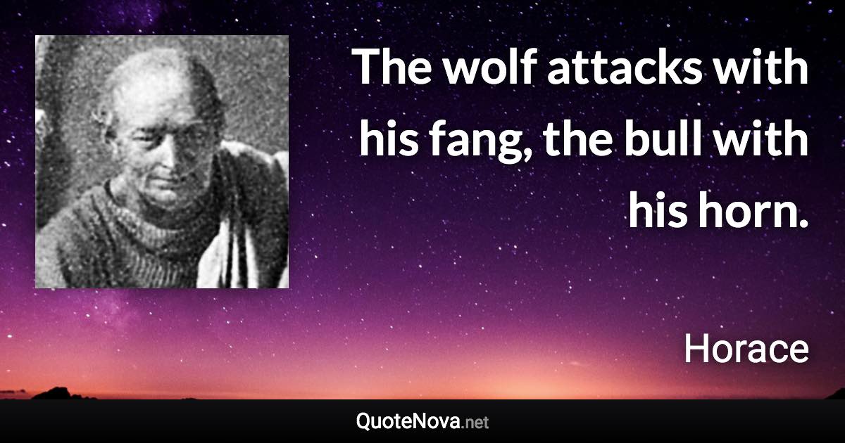 The wolf attacks with his fang, the bull with his horn. - Horace quote