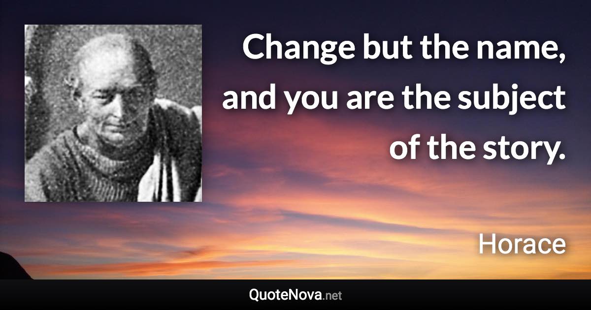 Change but the name, and you are the subject of the story. - Horace quote