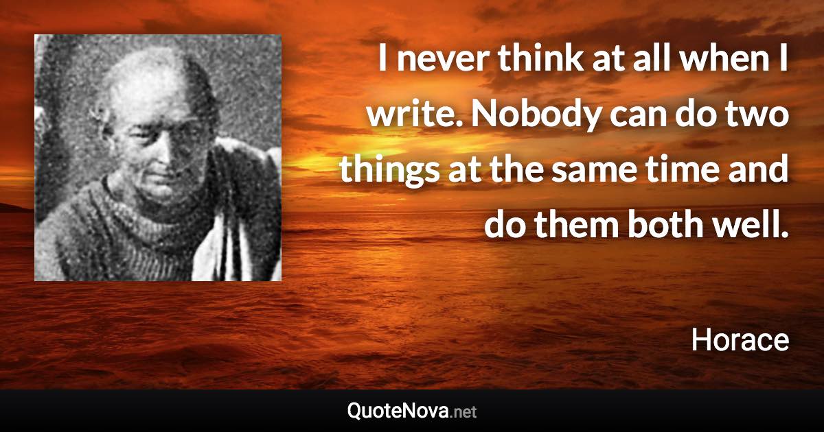 I never think at all when I write. Nobody can do two things at the same time and do them both well. - Horace quote