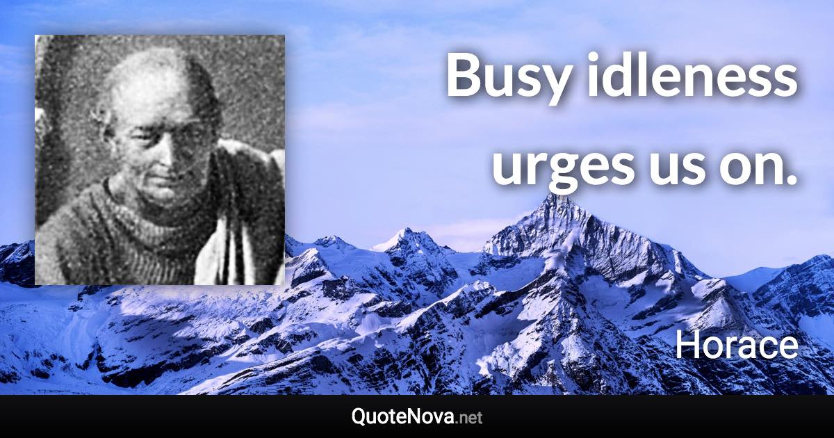 Busy idleness urges us on. - Horace quote