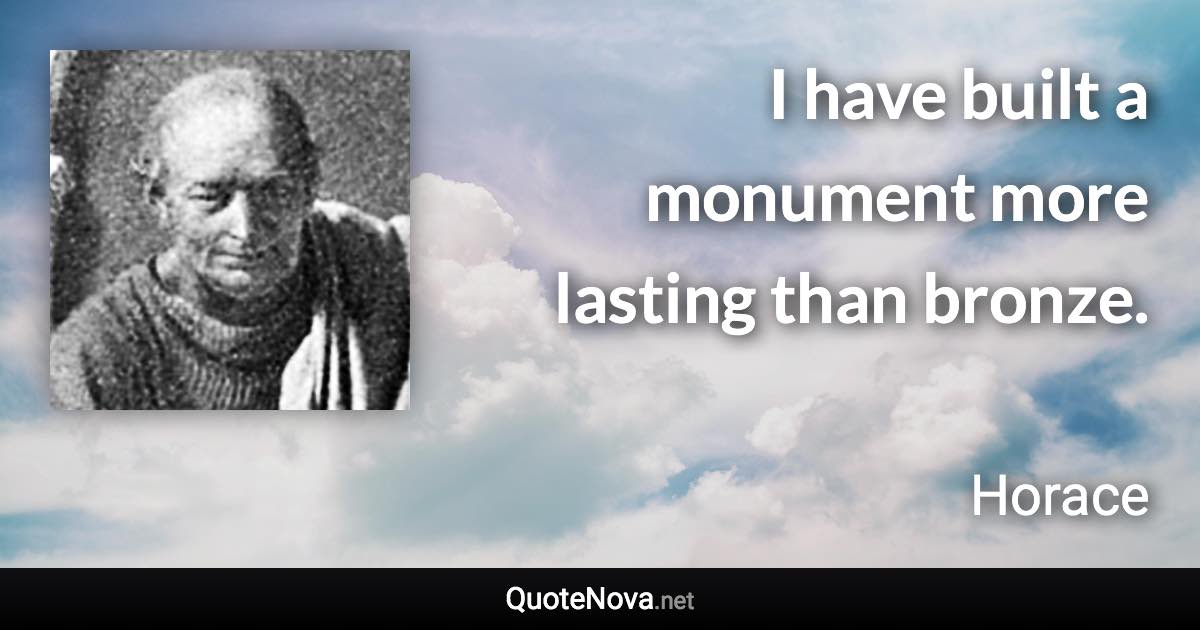 I have built a monument more lasting than bronze. - Horace quote